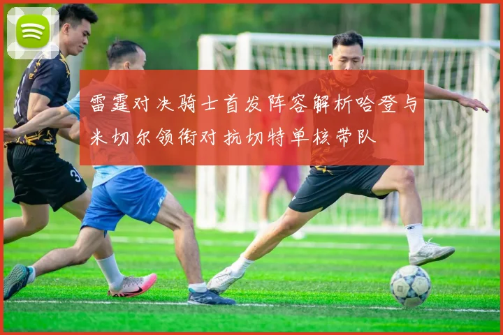 雷霆对决骑士首发阵容解析哈登与米切尔领衔对抗切特单核带队