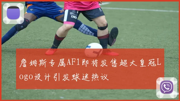 詹姆斯专属AF1即将发售超大皇冠Logo设计引发球迷热议
