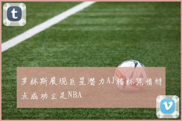 罗林斯展现巨星潜力AJ格林凭借特点成功立足NBA