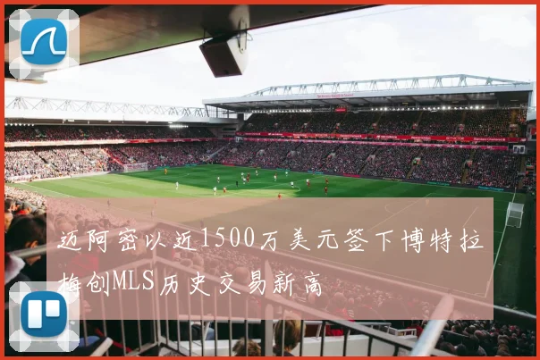 迈阿密以近1500万美元签下博特拉梅创MLS历史交易新高