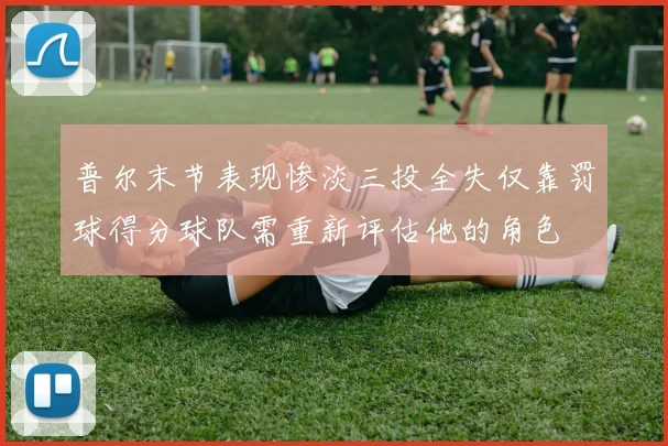 普尔末节表现惨淡三投全失仅靠罚球得分球队需重新评估他的角色
