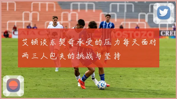 艾顿谈东契奇承受的压力每天面对两三人包夹的挑战与坚持