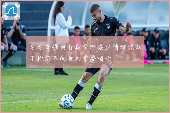 字母哥强调自我管理减少情绪波动不抱怨不向裁判索要哨子