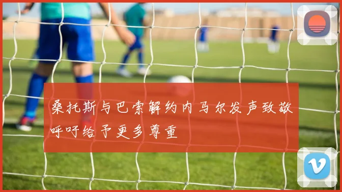 桑托斯与巴索解约内马尔发声致敬呼吁给予更多尊重