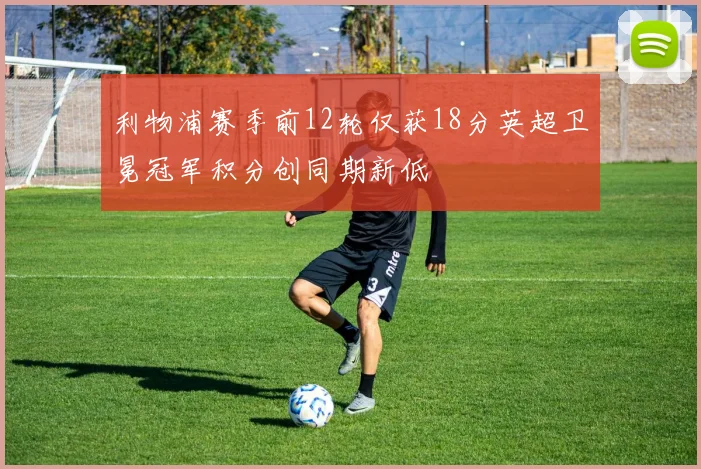 利物浦赛季前12轮仅获18分英超卫冕冠军积分创同期新低