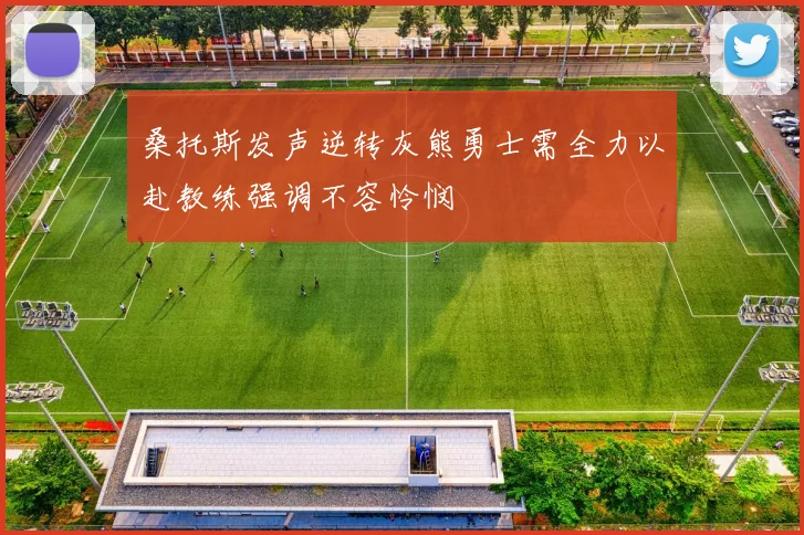 桑托斯发声逆转灰熊勇士需全力以赴教练强调不容怜悯