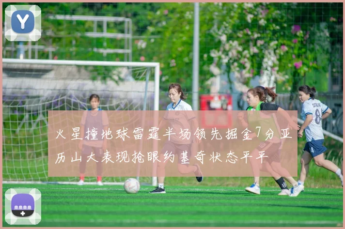 火星撞地球雷霆半场领先掘金7分亚历山大表现抢眼约基奇状态平平