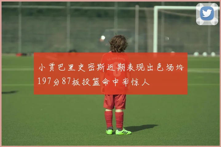 小贾巴里史密斯近期表现出色场均197分87板投篮命中率惊人