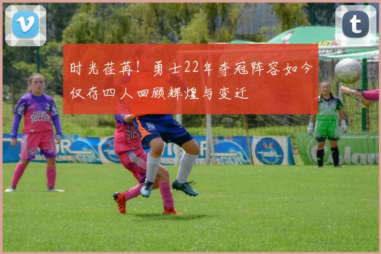 时光荏苒！勇士22年夺冠阵容如今仅存四人回顾辉煌与变迁