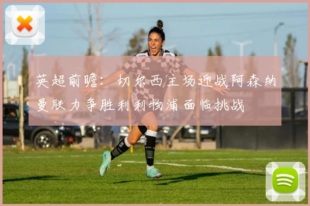 英超前瞻：切尔西主场迎战阿森纳曼联力争胜利利物浦面临挑战