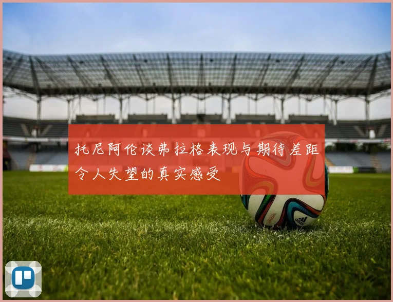 托尼阿伦谈弗拉格表现与期待差距令人失望的真实感受