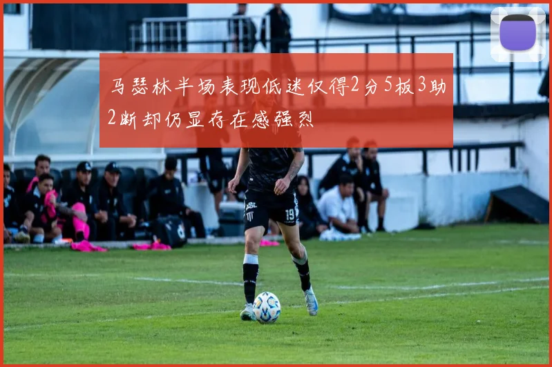 马瑟林半场表现低迷仅得2分5板3助2断却仍显存在感强烈