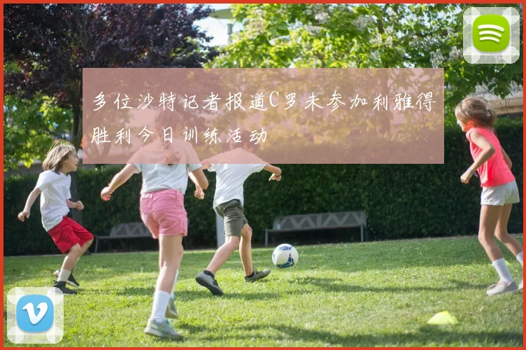 多位沙特记者报道C罗未参加利雅得胜利今日训练活动