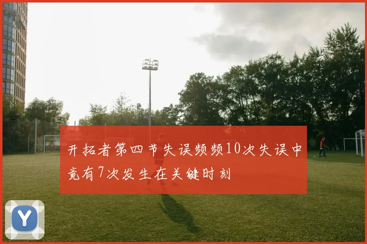 开拓者第四节失误频频10次失误中竟有7次发生在关键时刻
