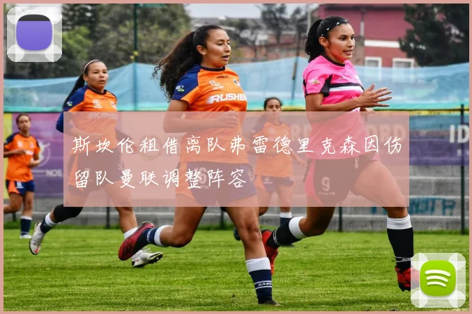 斯坎伦租借离队弗雷德里克森因伤留队曼联调整阵容