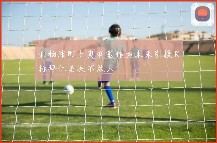 利物浦盯上奥利塞作为未来引援目标拜仁坚决不放人