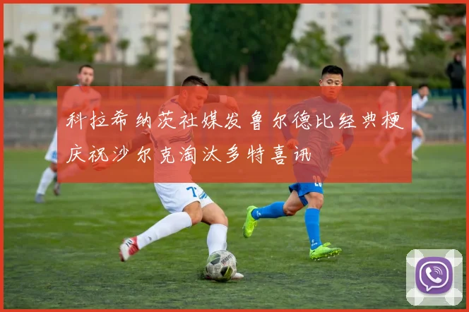 科拉希纳茨社媒发鲁尔德比经典梗庆祝沙尔克淘汰多特喜讯