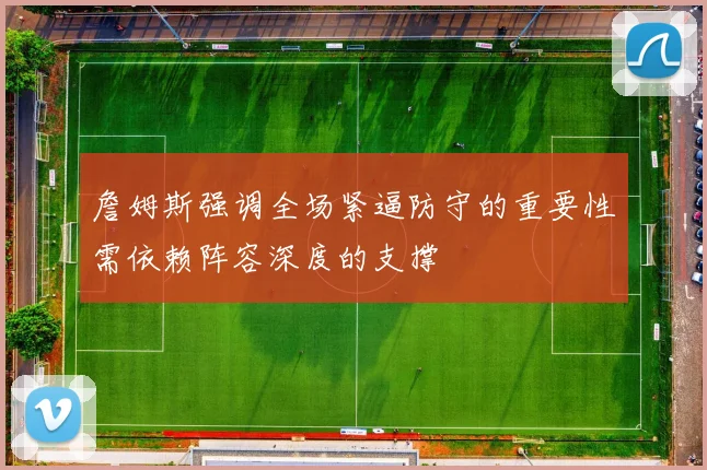 詹姆斯强调全场紧逼防守的重要性需依赖阵容深度的支撑