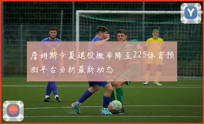詹姆斯今夏退役概率降至225体育预测平台分析最新动态