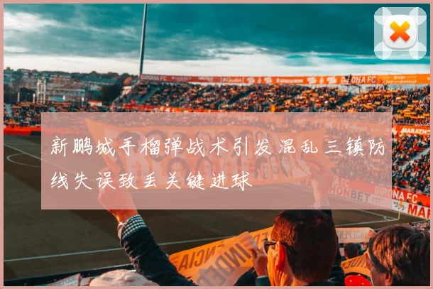 新鹏城手榴弹战术引发混乱三镇防线失误致丢关键进球