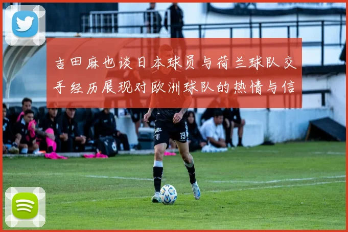 吉田麻也谈日本球员与荷兰球队交手经历展现对欧洲球队的热情与信心