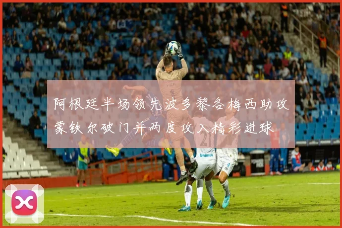 阿根廷半场领先波多黎各梅西助攻蒙铁尔破门并两度攻入精彩进球