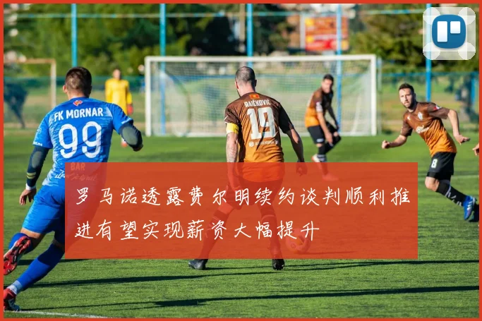 罗马诺透露费尔明续约谈判顺利推进有望实现薪资大幅提升