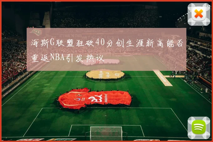 海斯G联盟狂砍40分创生涯新高能否重返NBA引发热议