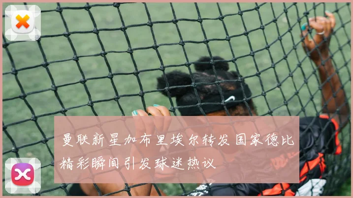 曼联新星加布里埃尔转发国家德比精彩瞬间引发球迷热议