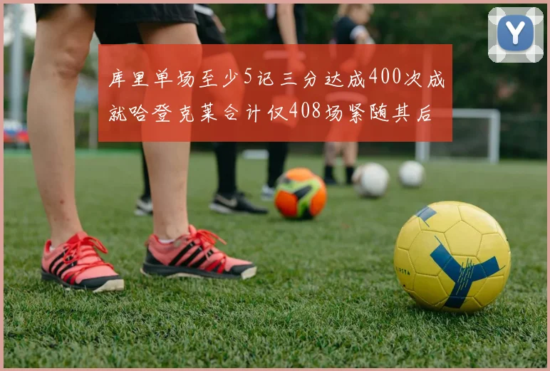 库里单场至少5记三分达成400次成就哈登克莱合计仅408场紧随其后