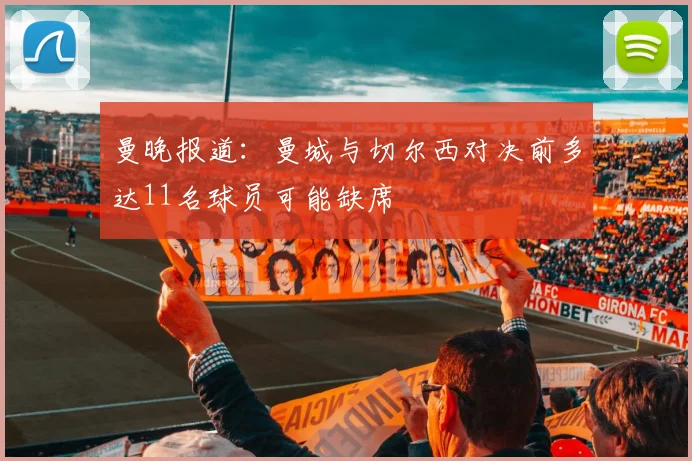 曼晚报道：曼城与切尔西对决前多达11名球员可能缺席
