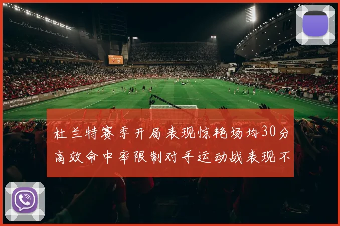 杜兰特赛季开局表现惊艳场均30分高效命中率限制对手运动战表现不佳