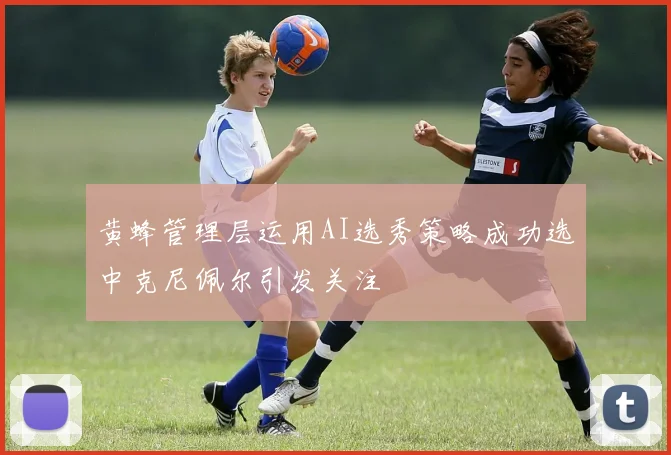 黄蜂管理层运用AI选秀策略成功选中克尼佩尔引发关注