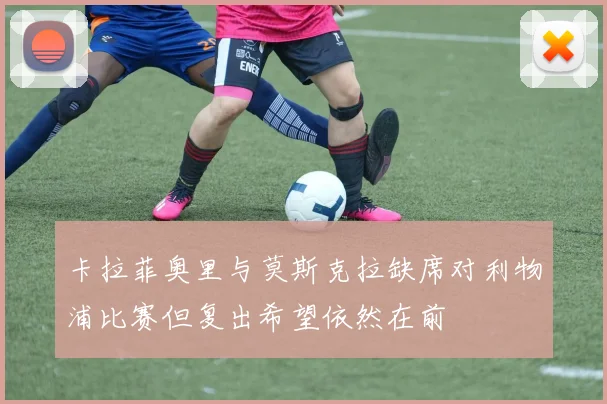 卡拉菲奥里与莫斯克拉缺席对利物浦比赛但复出希望依然在前